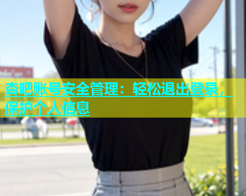 杏吧账号安全管理：轻松退出登录，保护个人信息  第1张