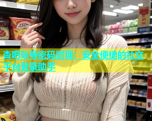 杏吧账号密码管理：安全便捷的社交平台登录助手  第1张