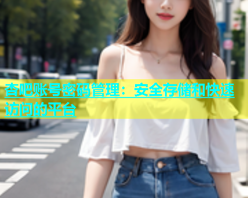 杏吧账号密码管理：安全存储和快速访问的平台  第1张