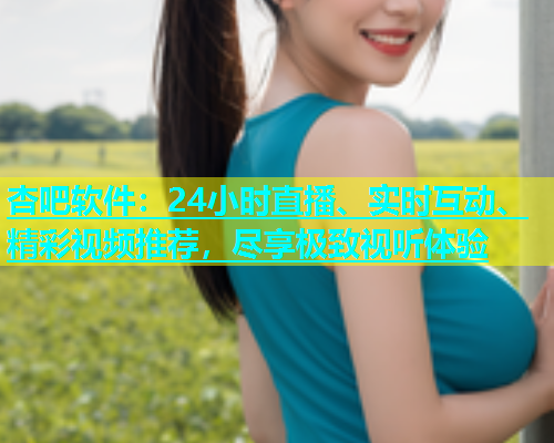 杏吧软件：24小时直播、实时互动、精彩视频推荐，尽享极致视听体验  第1张