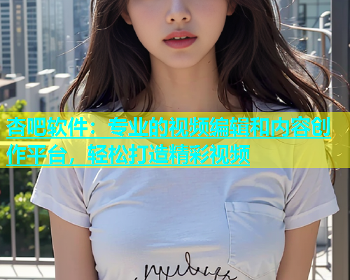 杏吧软件：专业的视频编辑和内容创作平台，轻松打造精彩视频  第2张