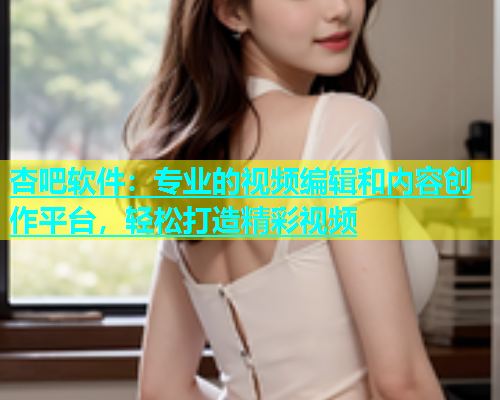 杏吧软件：专业的视频编辑和内容创作平台，轻松打造精彩视频  第1张