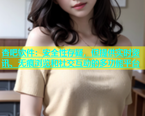 杏吧软件：安全性存疑，但提供实时资讯、无痕浏览和社交互动的多功能平台  第1张