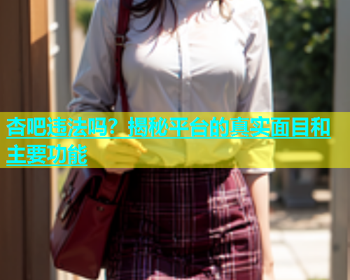 杏吧违法吗？揭秘平台的真实面目和主要功能  第1张