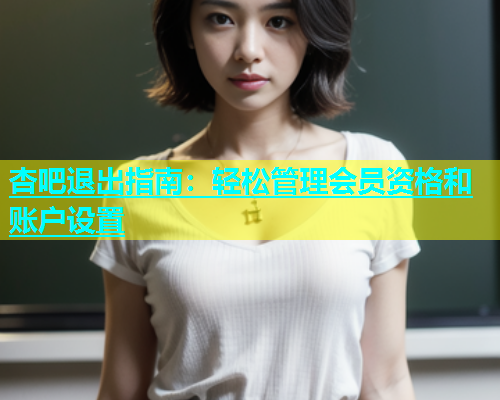 杏吧退出指南：轻松管理会员资格和账户设置  第1张