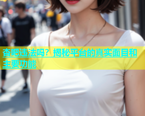 杏吧违法吗？揭秘平台的真实面目和主要功能  第1张