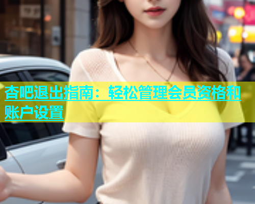 杏吧退出指南：轻松管理会员资格和账户设置  第1张