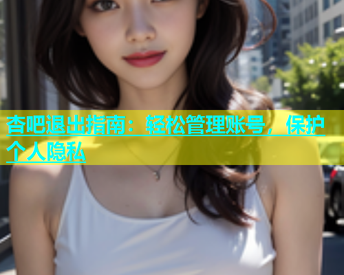 杏吧退出指南：轻松管理账号，保护个人隐私  第1张