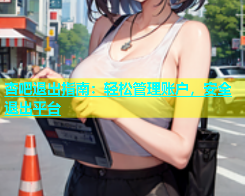 杏吧退出指南：轻松管理账户，安全退出平台  第1张