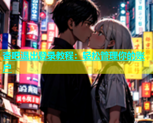 杏吧退出登录教程：轻松管理你的账户  第1张