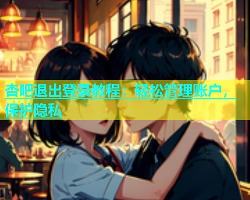 杏吧退出登录教程：轻松管理账户，保护隐私  第1张