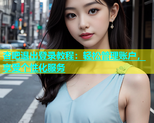 杏吧退出登录教程：轻松管理账户，享受个性化服务  第1张