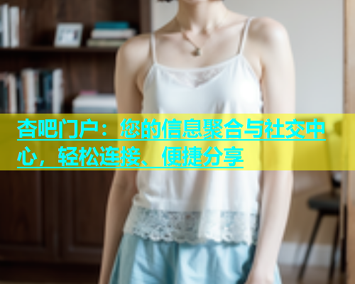 杏吧门户：您的信息聚合与社交中心，轻松连接、便捷分享  第1张