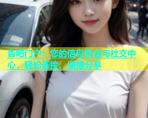 杏吧门户：您的信息聚合与社交中心，轻松连接、便捷分享  第1张