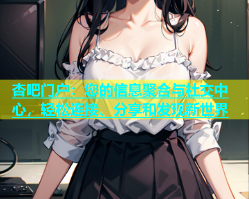 杏吧门户：您的信息聚合与社交中心，轻松连接、分享和发现新世界  第1张