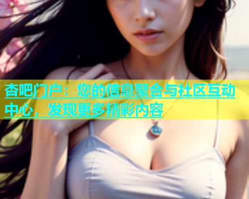 杏吧门户：您的信息聚合与社区互动中心，发现更多精彩内容  第1张