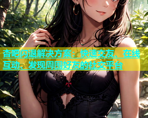 杏吧闪退解决方案：快速交友、在线互动、发现周围好友的社交平台  第1张