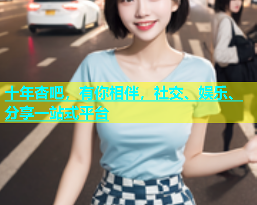 十年杏吧，有你相伴，社交、娱乐、分享一站式平台  第1张