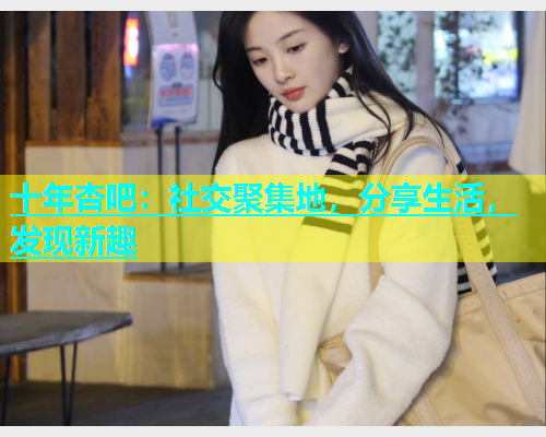 十年杏吧：社交聚集地，分享生活，发现新趣  第1张