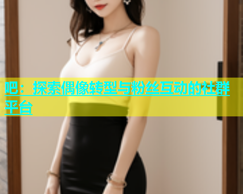 吧：探索偶像转型与粉丝互动的社群平台  第1张