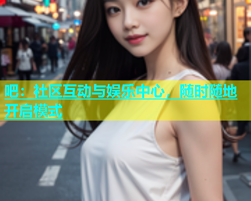 吧：社区互动与娱乐中心，随时随地开启模式  第1张