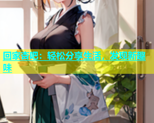 回家杏吧：轻松分享生活，发现新趣味  第2张