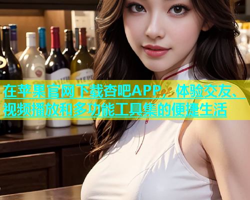 在苹果官网下载杏吧APP，体验交友、视频播放和多功能工具集的便捷生活  第1张