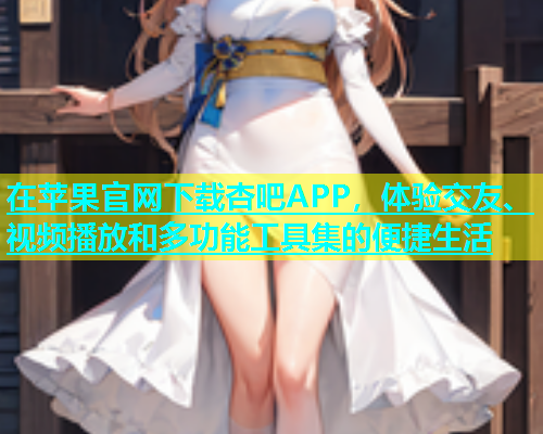 在苹果官网下载杏吧APP，体验交友、视频播放和多功能工具集的便捷生活  第2张