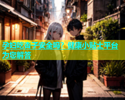 孕妇吃杏子安全吗？健康小贴士平台为您解答  第1张