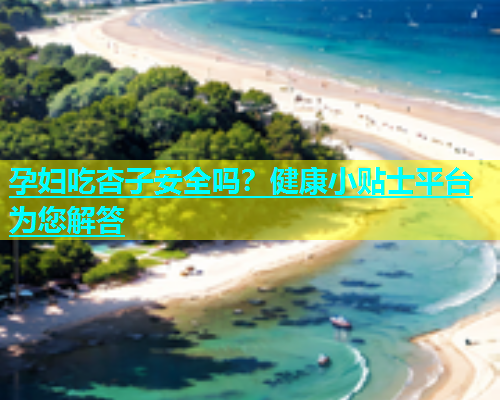 孕妇吃杏子安全吗？健康小贴士平台为您解答  第2张