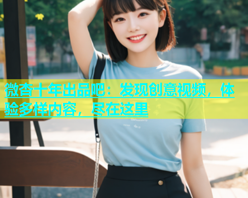 微杏十年出品吧：发现创意视频，体验多样内容，尽在这里  第1张