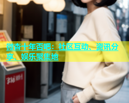 微杏十年否吧：社区互动、资讯分享、娱乐聚集地  第1张