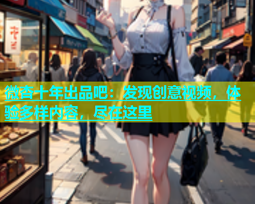 微杏十年出品吧：发现创意视频，体验多样内容，尽在这里  第1张