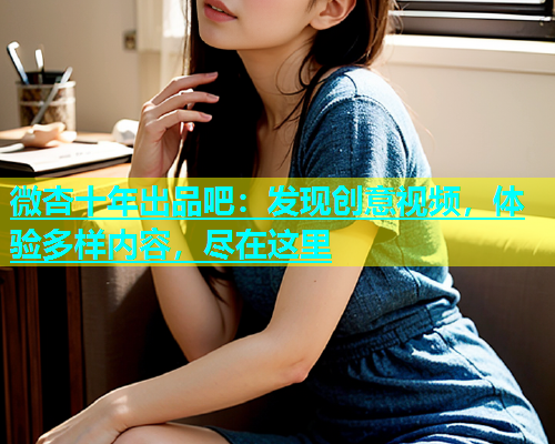 微杏十年出品吧：发现创意视频，体验多样内容，尽在这里  第2张