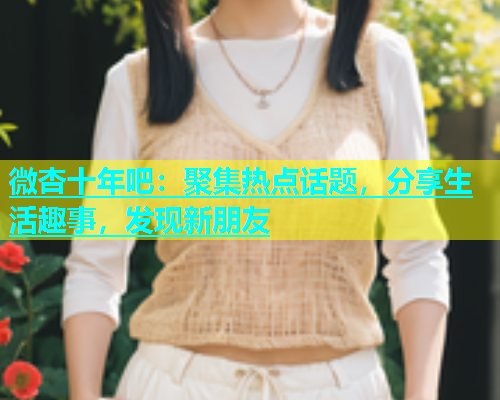 微杏十年吧：聚集热点话题，分享生活趣事，发现新朋友  第1张