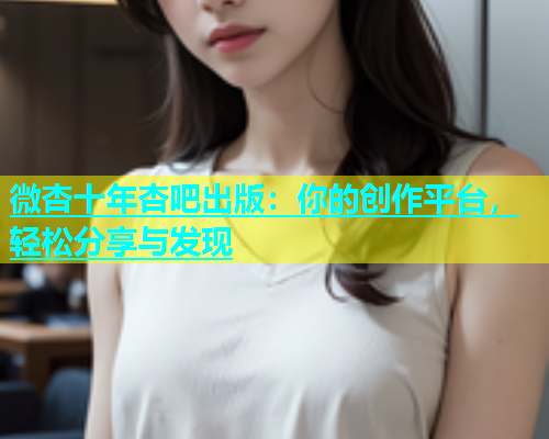 微杏十年杏吧出版：你的创作平台，轻松分享与发现  第1张