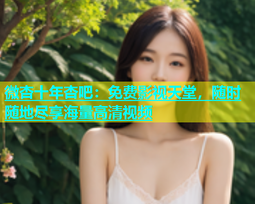 微杏十年杏吧：免费影视天堂，随时随地尽享海量高清视频  第1张