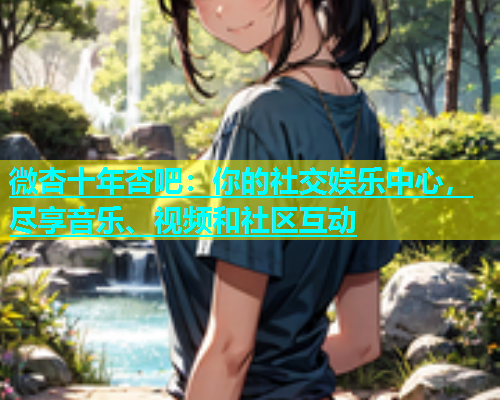 微杏十年杏吧：你的社交娱乐中心，尽享音乐、视频和社区互动  第1张