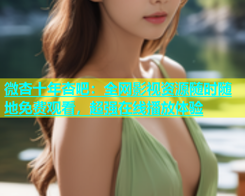 微杏十年杏吧：全网影视资源随时随地免费观看，超强在线播放体验  第1张