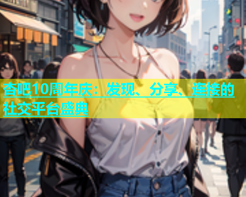 杏吧10周年庆：发现、分享、连接的社交平台盛典  第1张
