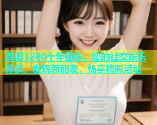 杏吧1280十年相伴：您的社交娱乐伴侣，发现新朋友，畅享精彩活动  第1张