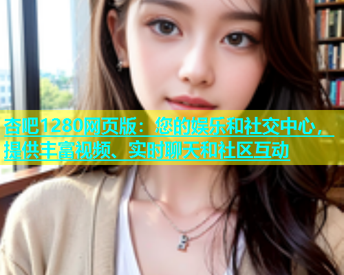 杏吧1280网页版：您的娱乐和社交中心，提供丰富视频、实时聊天和社区互动  第1张