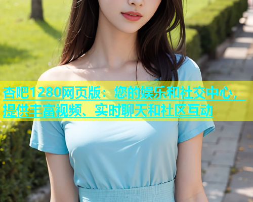 杏吧1280网页版：您的娱乐和社交中心，提供丰富视频、实时聊天和社区互动  第1张