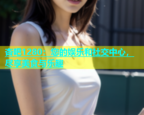 杏吧1280：您的娱乐和社交中心，尽享美食与乐趣  第1张