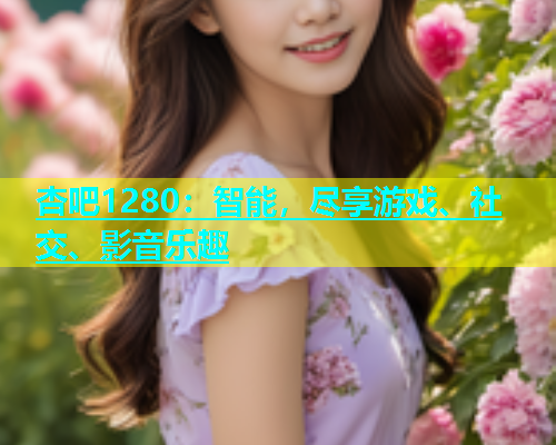 杏吧1280：智能，尽享游戏、社交、影音乐趣  第1张