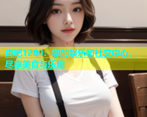 杏吧1280：您的娱乐和社交中心，尽享美食与乐趣  第1张