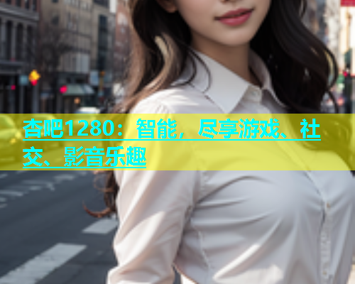 杏吧1280：智能，尽享游戏、社交、影音乐趣  第2张