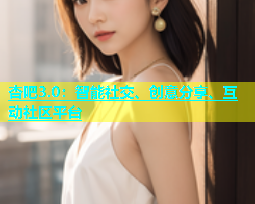 杏吧3.0：智能社交、创意分享、互动社区平台  第1张
