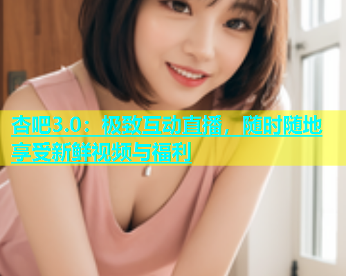 杏吧3.0：极致互动直播，随时随地享受新鲜视频与福利  第1张
