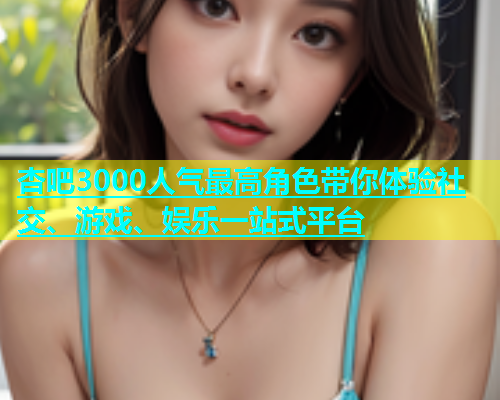 杏吧3000人气最高角色带你体验社交、游戏、娱乐一站式平台  第1张
